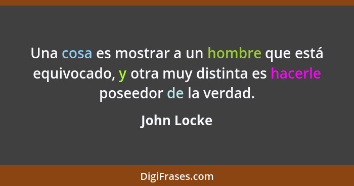 Una cosa es mostrar a un hombre que está equivocado, y otra muy distinta es hacerle poseedor de la verdad.... - John Locke