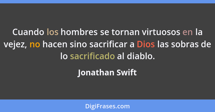 Cuando los hombres se tornan virtuosos en la vejez, no hacen sino sacrificar a Dios las sobras de lo sacrificado al diablo.... - Jonathan Swift