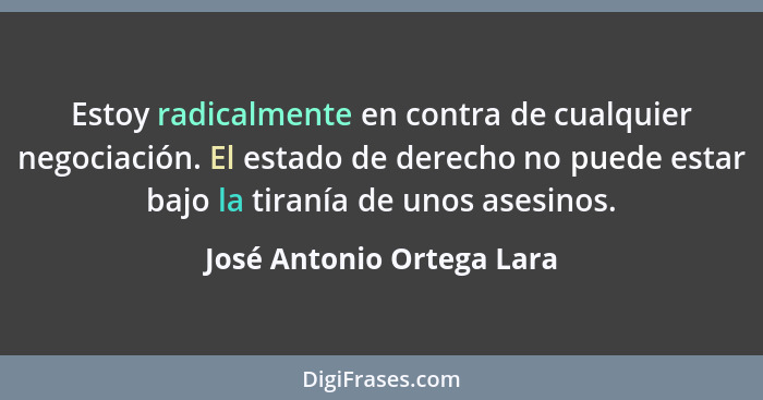 Estoy radicalmente en contra de cualquier negociación. El estado de derecho no puede estar bajo la tiranía de unos asesinos... - José Antonio Ortega Lara