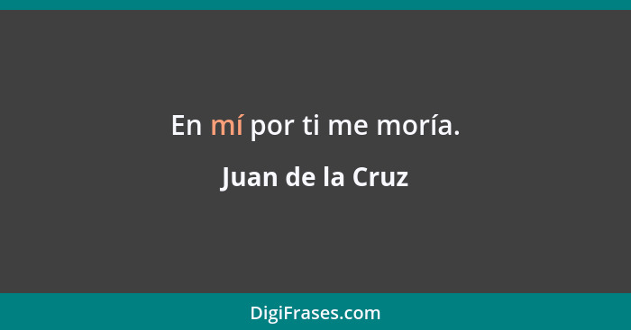 En mí por ti me moría.... - Juan de la Cruz