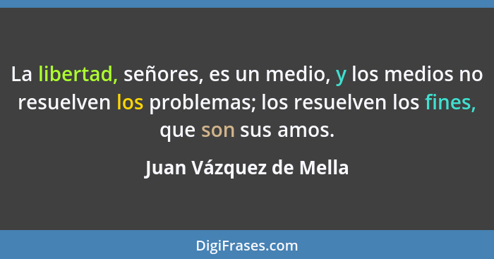 La libertad, señores, es un medio, y los medios no resuelven los problemas; los resuelven los fines, que son sus amos.... - Juan Vázquez de Mella
