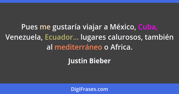 Pues me gustaría viajar a México, Cuba, Venezuela, Ecuador... lugares calurosos, también al mediterráneo o Africa.... - Justin Bieber