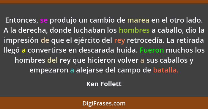 Entonces, se produjo un cambio de marea en el otro lado. A la derecha, donde luchaban los hombres a caballo, dio la impresión de que el... - Ken Follett