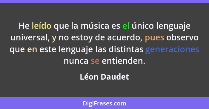 He leído que la música es el único lenguaje universal, y no estoy de acuerdo, pues observo que en este lenguaje las distintas generacion... - Léon Daudet