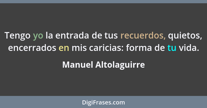 Tengo yo la entrada de tus recuerdos, quietos, encerrados en mis caricias: forma de tu vida.... - Manuel Altolaguirre