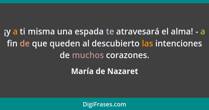 ¡y a ti misma una espada te atravesará el alma! - a fin de que queden al descubierto las intenciones de muchos corazones.... - María de Nazaret