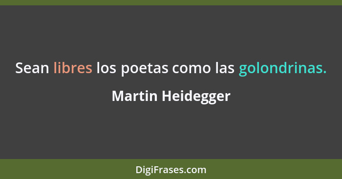 Sean libres los poetas como las golondrinas.... - Martin Heidegger