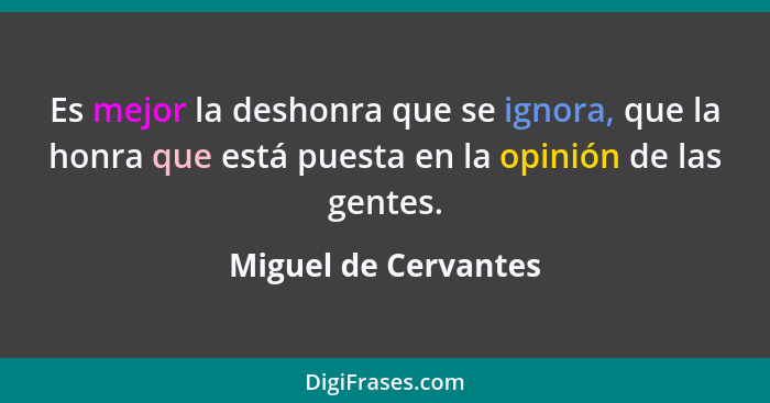 Es mejor la deshonra que se ignora, que la honra que está puesta en la opinión de las gentes.... - Miguel de Cervantes