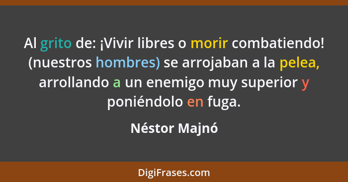 Al grito de: ¡Vivir libres o morir combatiendo! (nuestros hombres) se arrojaban a la pelea, arrollando a un enemigo muy superior y poni... - Néstor Majnó