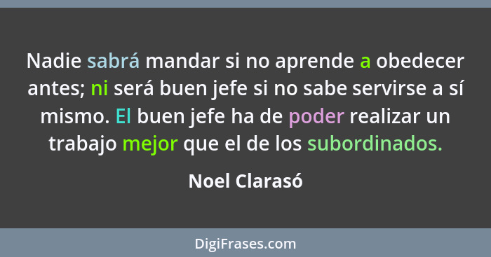 Nadie sabrá mandar si no aprende a obedecer antes; ni será buen jefe si no sabe servirse a sí mismo. El buen jefe ha de poder realizar... - Noel Clarasó