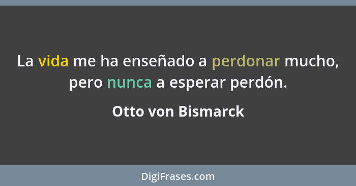 La vida me ha enseñado a perdonar mucho, pero nunca a esperar perdón.... - Otto von Bismarck