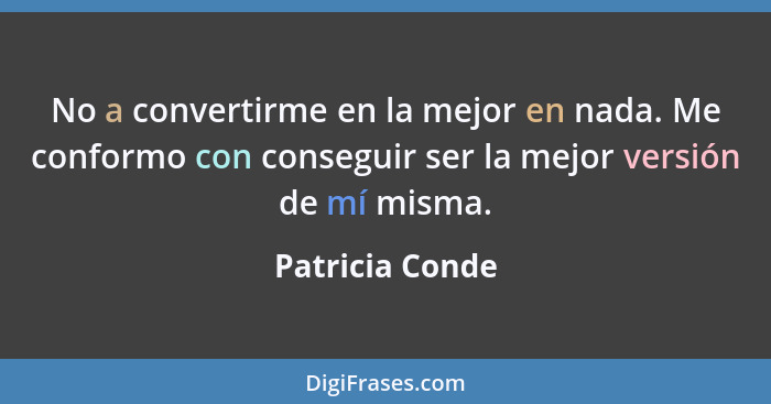 No a convertirme en la mejor en nada. Me conformo con conseguir ser la mejor versión de mí misma.... - Patricia Conde