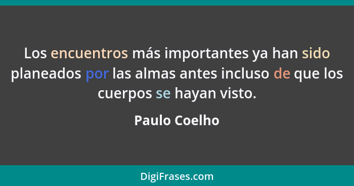 Los encuentros más importantes ya han sido planeados por las almas antes incluso de que los cuerpos se hayan visto.... - Paulo Coelho