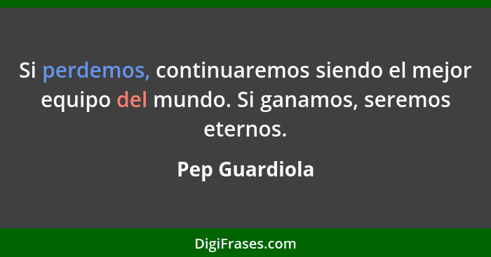 Si perdemos, continuaremos siendo el mejor equipo del mundo. Si ganamos, seremos eternos.... - Pep Guardiola