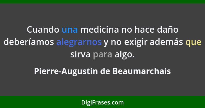 Cuando una medicina no hace daño deberíamos alegrarnos y no exigir además que sirva para algo.... - Pierre-Augustin de Beaumarchais