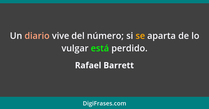 Un diario vive del número; si se aparta de lo vulgar está perdido.... - Rafael Barrett