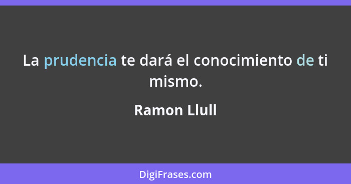 La prudencia te dará el conocimiento de ti mismo.... - Ramon Llull