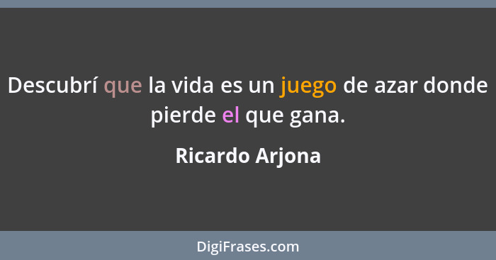 Descubrí que la vida es un juego de azar donde pierde el que gana.... - Ricardo Arjona