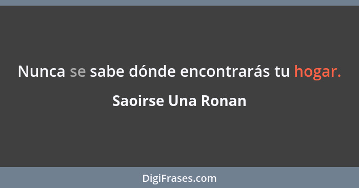 Nunca se sabe dónde encontrarás tu hogar.... - Saoirse Una Ronan