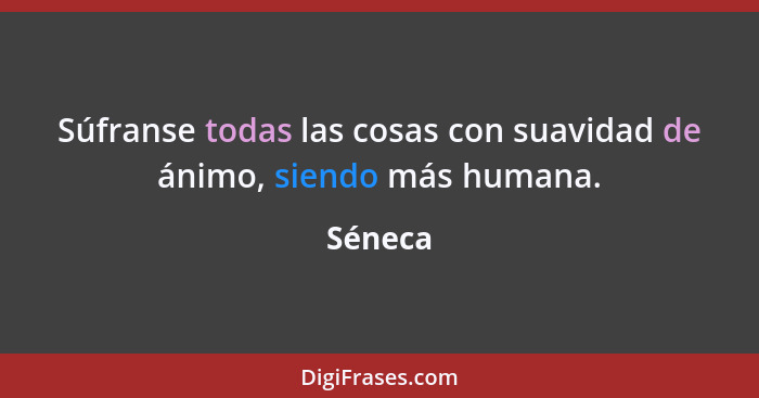 Súfranse todas las cosas con suavidad de ánimo, siendo más humana.... - Séneca