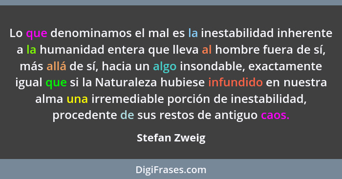 Lo que denominamos el mal es la inestabilidad inherente a la humanidad entera que lleva al hombre fuera de sí, más allá de sí, hacia un... - Stefan Zweig