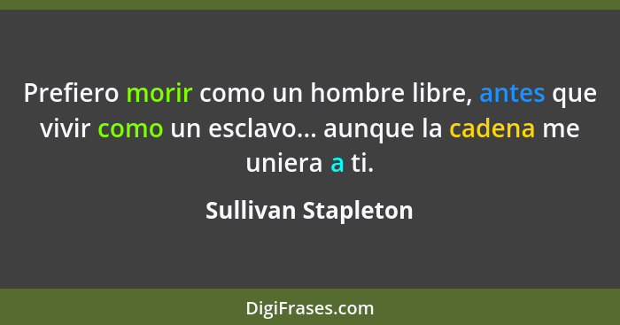 Prefiero morir como un hombre libre, antes que vivir como un esclavo... aunque la cadena me uniera a ti.... - Sullivan Stapleton