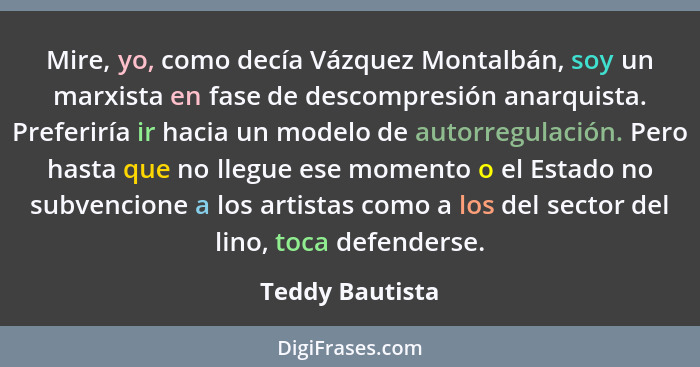 Mire, yo, como decía Vázquez Montalbán, soy un marxista en fase de descompresión anarquista. Preferiría ir hacia un modelo de autorre... - Teddy Bautista