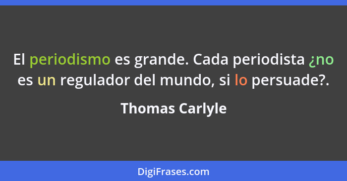 El periodismo es grande. Cada periodista ¿no es un regulador del mundo, si lo persuade?.... - Thomas Carlyle