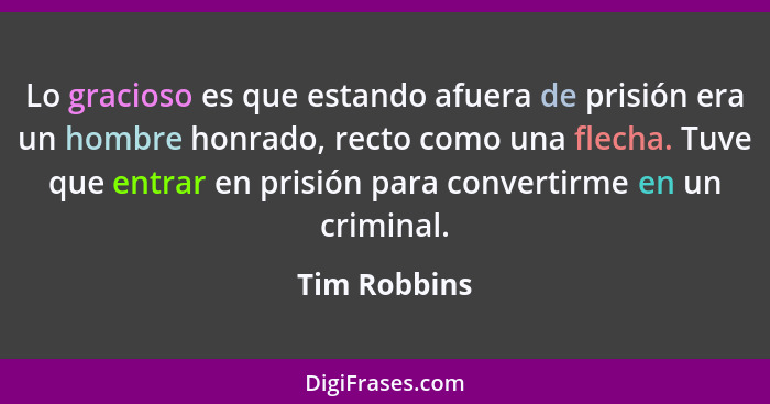 Lo gracioso es que estando afuera de prisión era un hombre honrado, recto como una flecha. Tuve que entrar en prisión para convertirme e... - Tim Robbins