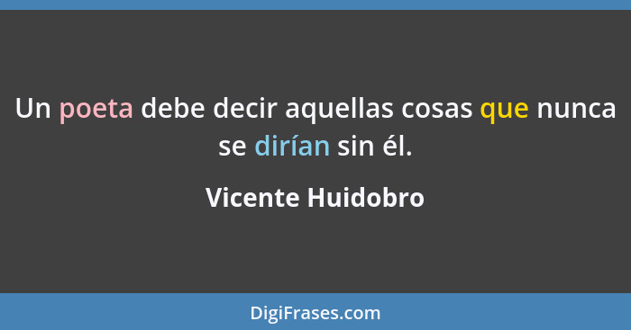 Un poeta debe decir aquellas cosas que nunca se dirían sin él.... - Vicente Huidobro