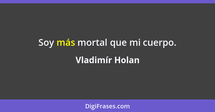 Soy más mortal que mi cuerpo.... - Vladimír Holan