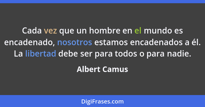 Cada vez que un hombre en el mundo es encadenado, nosotros estamos encadenados a él. La libertad debe ser para todos o para nadie.... - Albert Camus