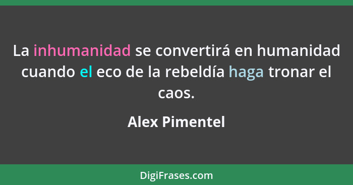 La inhumanidad se convertirá en humanidad cuando el eco de la rebeldía haga tronar el caos.... - Alex Pimentel