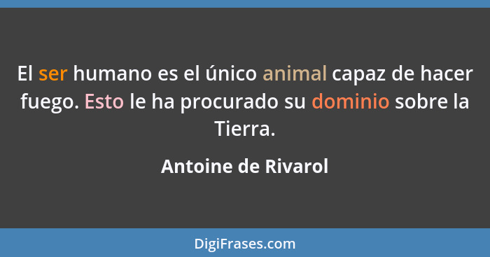 El ser humano es el único animal capaz de hacer fuego. Esto le ha procurado su dominio sobre la Tierra.... - Antoine de Rivarol