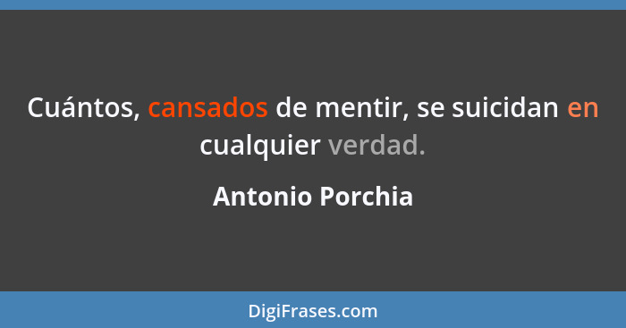 Cuántos, cansados de mentir, se suicidan en cualquier verdad.... - Antonio Porchia