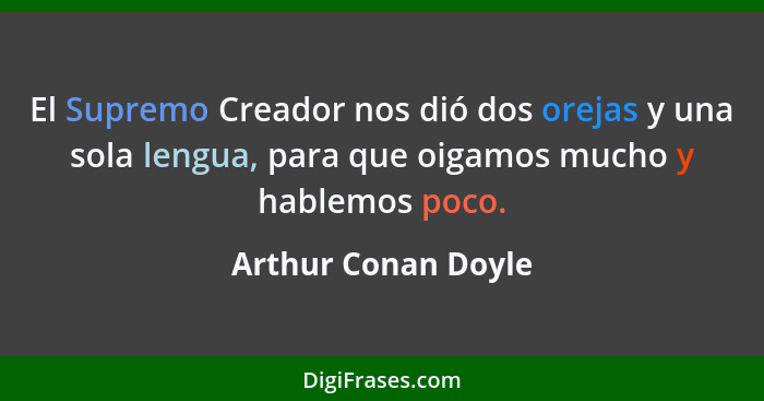 El Supremo Creador nos dió dos orejas y una sola lengua, para que oigamos mucho y hablemos poco.... - Arthur Conan Doyle