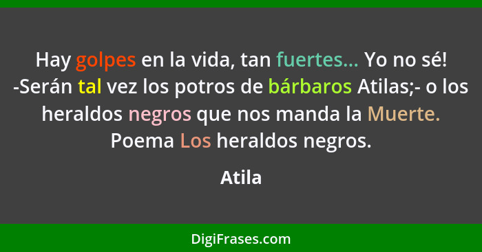 Hay golpes en la vida, tan fuertes... Yo no sé! -Serán tal vez los potros de bárbaros Atilas;- o los heraldos negros que nos manda la Muerte.... - Atila