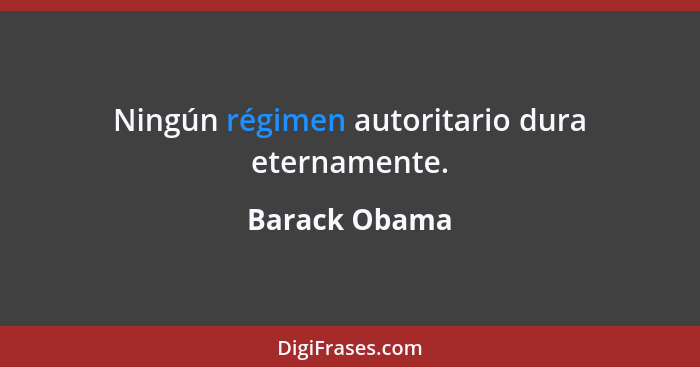Ningún régimen autoritario dura eternamente.... - Barack Obama