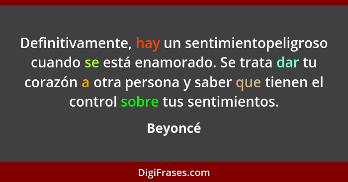 Definitivamente, hay un sentimientopeligroso cuando se está enamorado. Se trata dar tu corazón a otra persona y saber que tienen el control... - Beyoncé