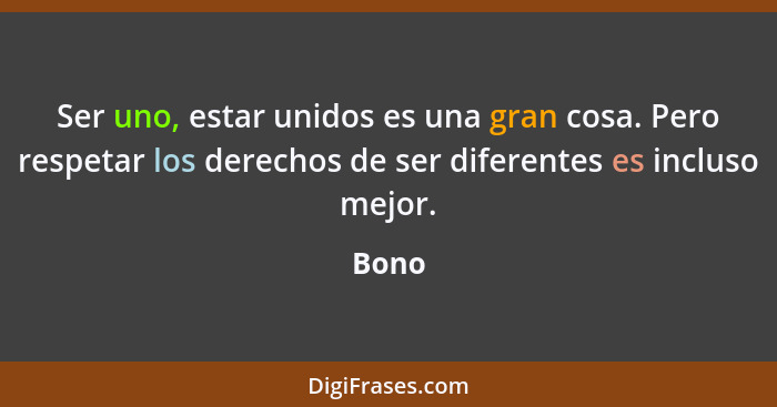 Ser uno, estar unidos es una gran cosa. Pero respetar los derechos de ser diferentes es incluso mejor.... - Bono