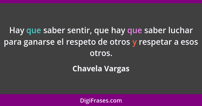 Hay que saber sentir, que hay que saber luchar para ganarse el respeto de otros y respetar a esos otros.... - Chavela Vargas