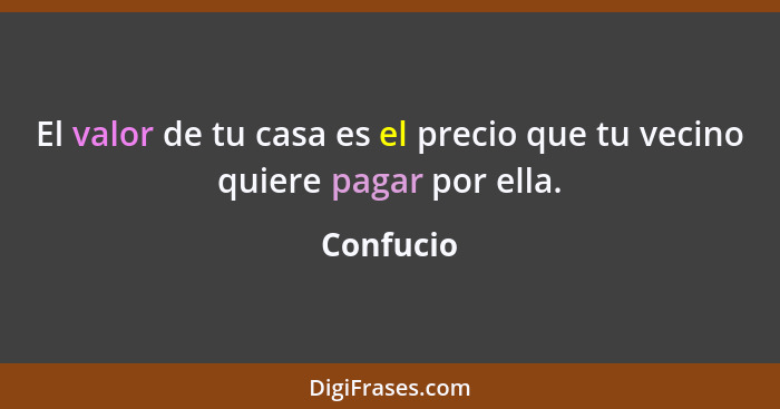 El valor de tu casa es el precio que tu vecino quiere pagar por ella.... - Confucio