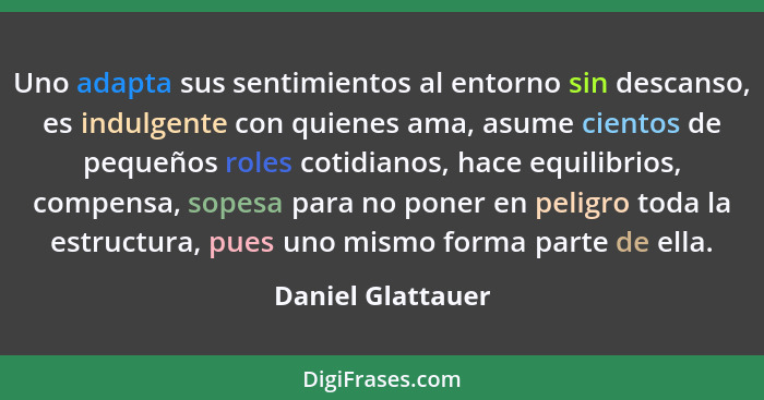 Uno adapta sus sentimientos al entorno sin descanso, es indulgente con quienes ama, asume cientos de pequeños roles cotidianos, hac... - Daniel Glattauer