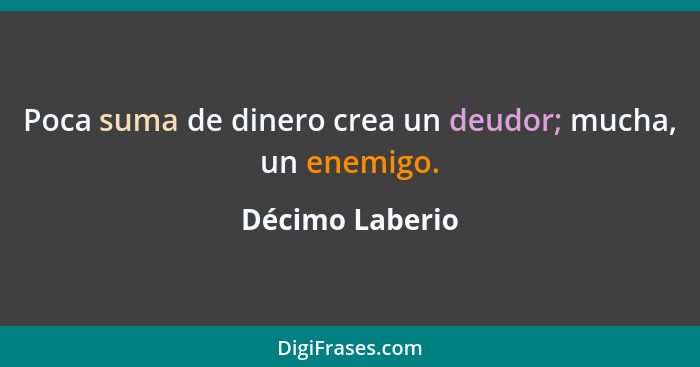 Poca suma de dinero crea un deudor; mucha, un enemigo.... - Décimo Laberio