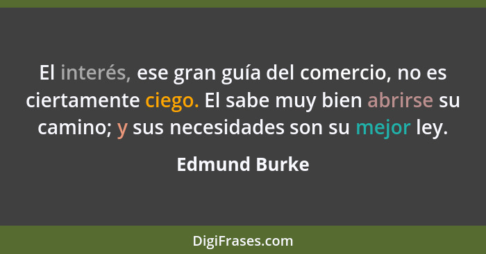 El interés, ese gran guía del comercio, no es ciertamente ciego. El sabe muy bien abrirse su camino; y sus necesidades son su mejor ley... - Edmund Burke