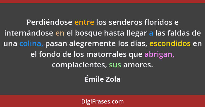 Perdiéndose entre los senderos floridos e internándose en el bosque hasta llegar a las faldas de una colina, pasan alegremente los días,... - Émile Zola