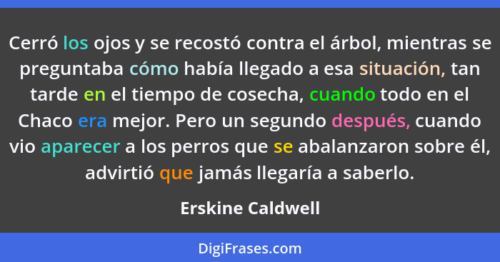 Cerró los ojos y se recostó contra el árbol, mientras se preguntaba cómo había llegado a esa situación, tan tarde en el tiempo de c... - Erskine Caldwell