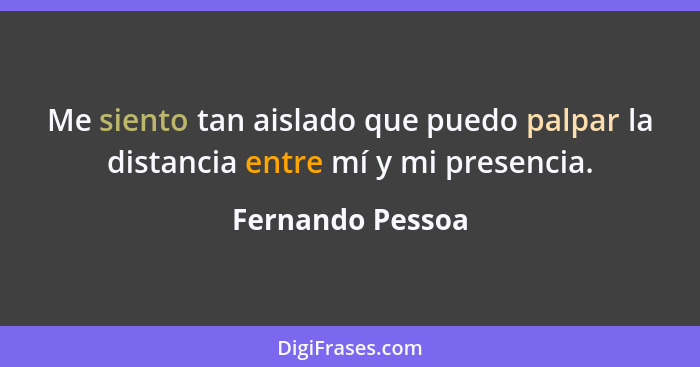 Me siento tan aislado que puedo palpar la distancia entre mí y mi presencia.... - Fernando Pessoa