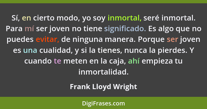 Sí, en cierto modo, yo soy inmortal, seré inmortal. Para mí ser joven no tiene significado. Es algo que no puedes evitar, de ning... - Frank Lloyd Wright