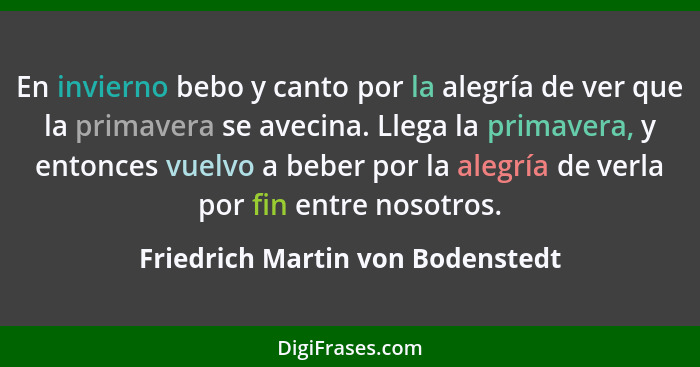 En invierno bebo y canto por la alegría de ver que la primavera se avecina. Llega la primavera, y entonces vuelvo a... - Friedrich Martin von Bodenstedt